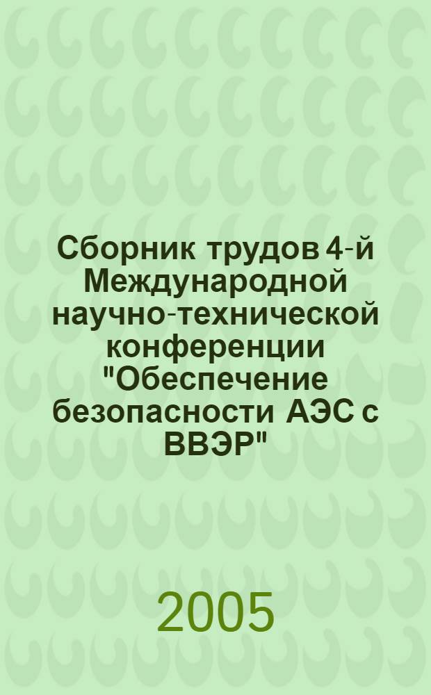 Сборник трудов 4-й Международной научно-технической конференции "Обеспечение безопасности АЭС с ВВЭР", Подольск, Московская обл., 23 - 26 мая 2005 г.