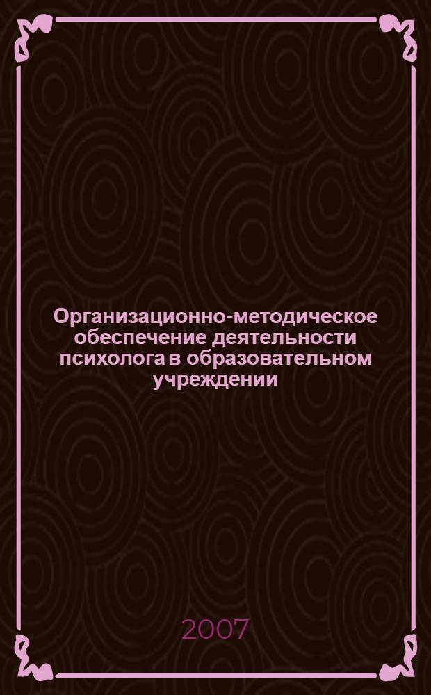 Организационно-методическое обеспечение деятельности психолога в образовательном учреждении : методическое пособие по организации профессиональной деятельности психолога в образовательном учреждении