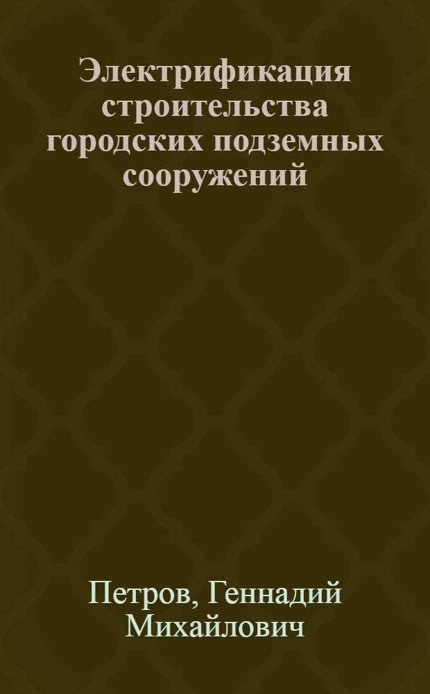 Электрификация строительства городских подземных сооружений : учебное пособие для студентов вузов по специальности "Электропривод и автоматика промышленных установок и технологических комплексов" направления подготовки "Электротехника, электромеханика и электротехнологии"