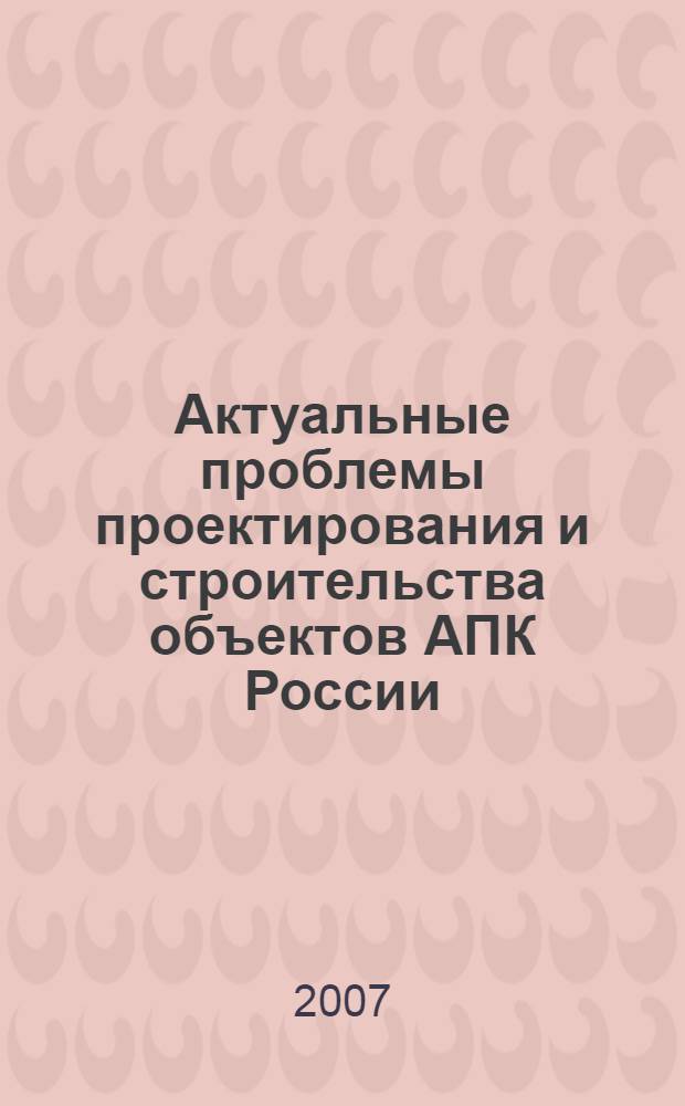 Актуальные проблемы проектирования и строительства объектов АПК России : сборник научных трудов : (по материалам Всероссийской научно-практической конференции, посвященной 75-летию ФГУП "НИПИгипропромсельстрой")