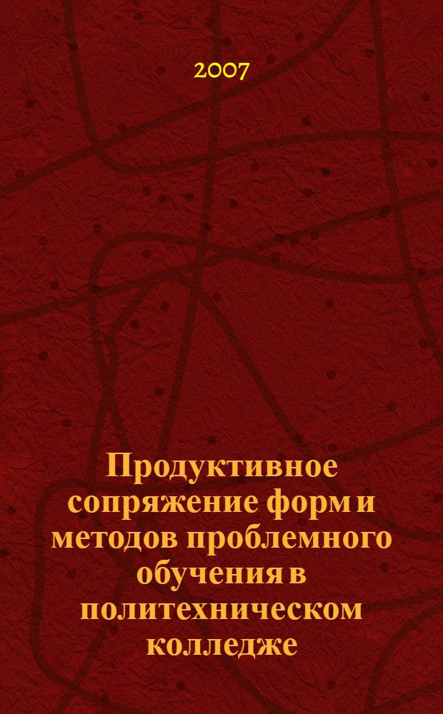 Продуктивное сопряжение форм и методов проблемного обучения в политехническом колледже : автореф. дис. на соиск. учен. степ. канд. пед. наук : специальность 13.00.01 <Общ. педагогика, история педагогики и образования>