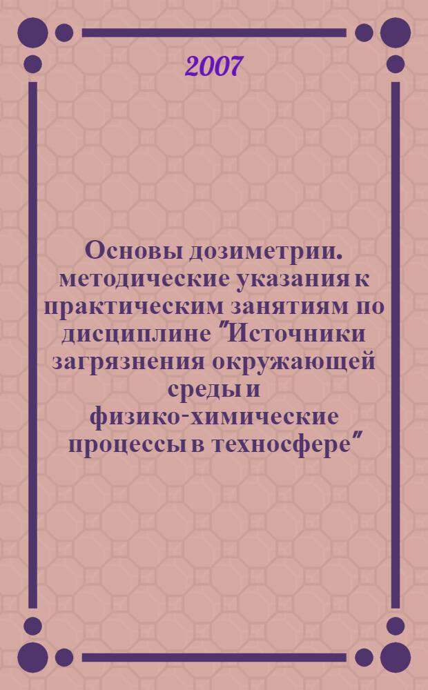 Основы дозиметрии. методические указания к практическим занятиям по дисциплине "Источники загрязнения окружающей среды и физико-химические процессы в техносфере"