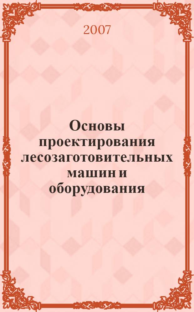 Основы проектирования лесозаготовительных машин и оборудования : учебное пособие : для студентов высших учебных заведений, обучающихся по специальности 150405 "Машины и оборудование лесного комплекса" направления 651600 подготовки дипломированного специалиста "Технологические машины и оборудование"