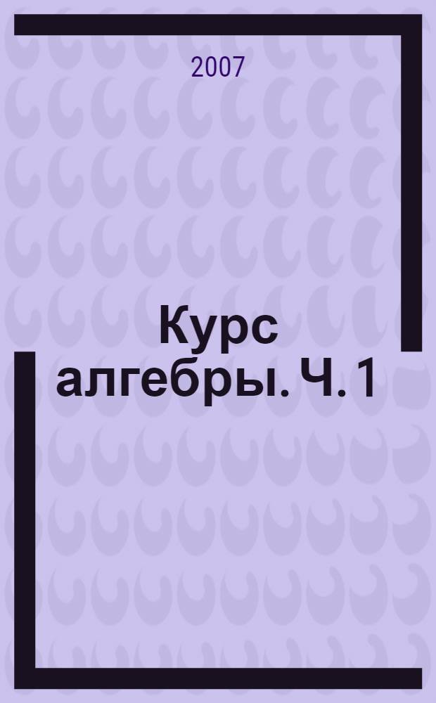 Курс алгебры. Ч. 1 : Алгебраические структуры