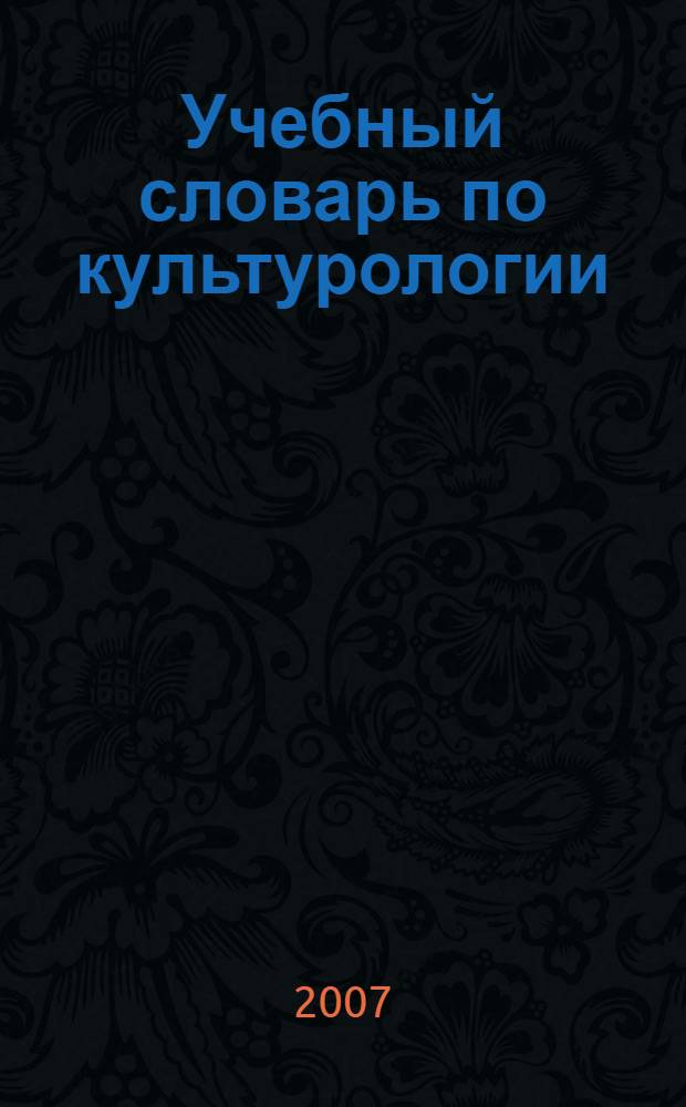 Учебный словарь по культурологии : учебное пособие для высших учебных заведений по дисциплине "Культурология" блока ГСЭ государственного образовательного стандарта