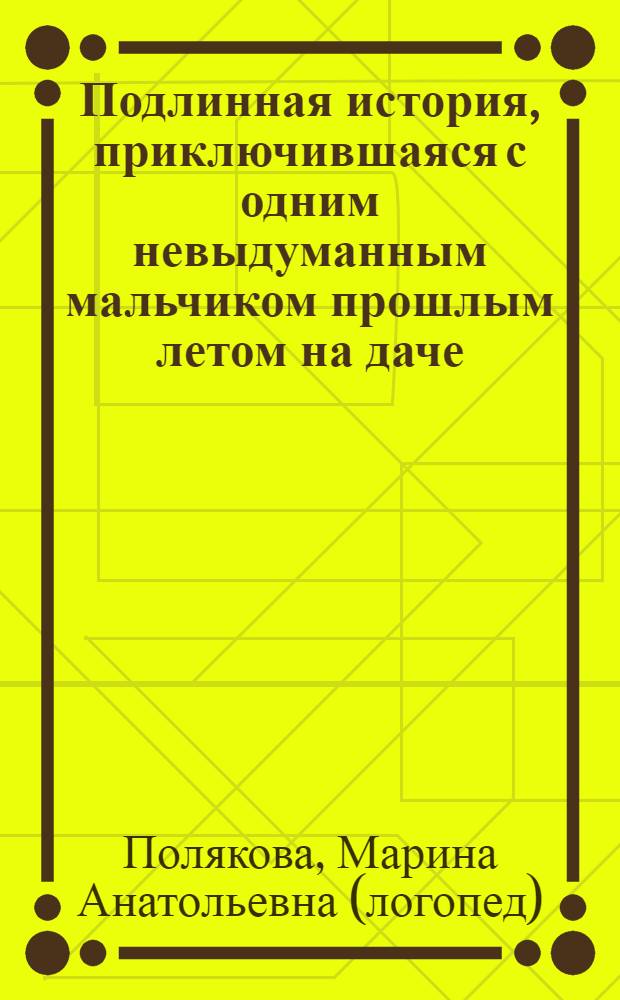 Подлинная история, приключившаяся с одним невыдуманным мальчиком прошлым летом на даче : логопедическая сказка