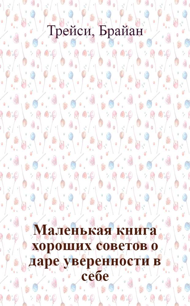 Маленькая книга хороших советов о даре уверенности в себе