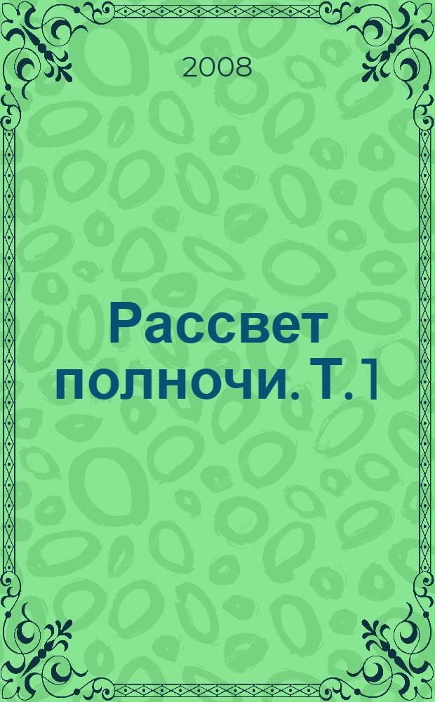 Рассвет полночи. Т. 1 : [Рассвет полночи, или Созерцание славы, торжества и мудрости порфироносных, браноносных и мирных гениев России с последованием дидактических, эротических и других разного рода в стихах и прозе опытов Семена Боброва]