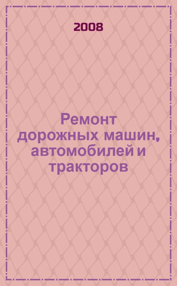 Ремонт дорожных машин, автомобилей и тракторов : учебник : для студентов образовательных учреждений среднего профессионального образования, обучающихся по специальности 190605 "Техническая эксплуатация подъемно-транспортных, строительных, дорожных машин и оборудования"