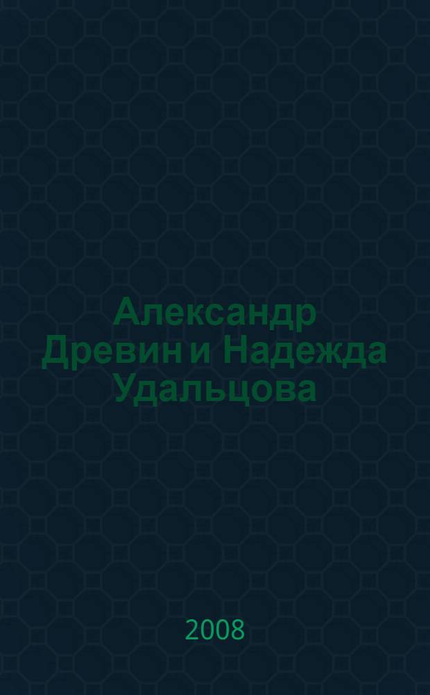 Александр Древин и Надежда Удальцова : живопись из собрания Государственной Третьяковской галереи и частных коллекций : каталог выставки, январь - февраль 2008 года