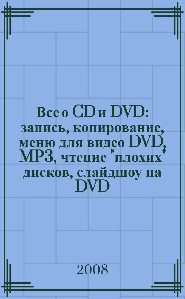 Все о CD и DVD : запись, копирование, меню для видео DVD, MP3, чтение "плохих" дисков, слайдшоу на DVD, защита, перекодирование видео и аудио, КАРАОКЕ : (книга + DVD)