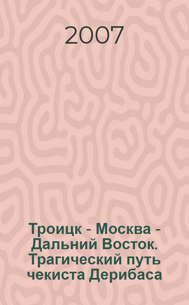 Троицк - Москва - Дальний Восток. Трагический путь чекиста Дерибаса