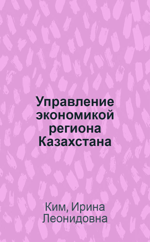 Управление экономикой региона Казахстана : автореферат диссертации на соискание ученой степени д.э.н. : специальность 05.13.10; специальность 08.00.14