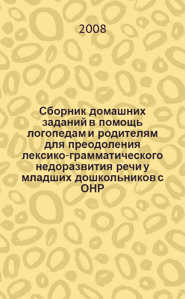 Сборник домашних заданий в помощь логопедам и родителям для преодоления лексико-грамматического недоразвития речи у младших дошкольников с ОНР