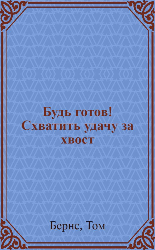 Будь готов! Схватить удачу за хвост : мудрость жизни: верь в свою удачу, и она к тебе обязательно придет