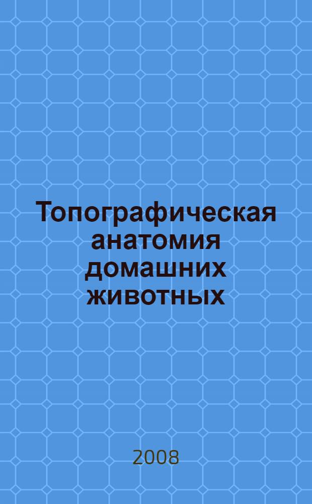 Топографическая анатомия домашних животных : учебное пособие для студентов высших учебных заведений, обучающихся по специальности "Ветеринария"