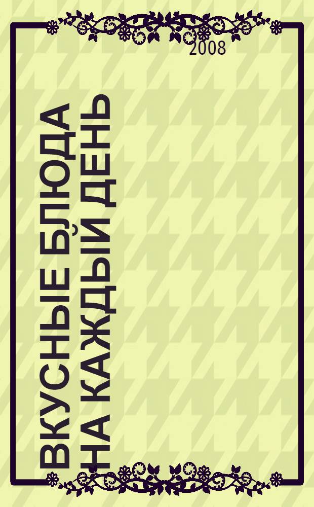 Вкусные блюда на каждый день : домашние технологии, точные пропорции, секреты приготовления, лучшие рецепты, проверенные временем