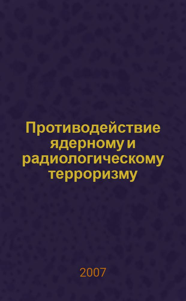 Противодействие ядерному и радиологическому терроризму = Counteraction to nuclear and radiologital terrorism : международный научно-практический семинар, 27 сентября 2007 г.