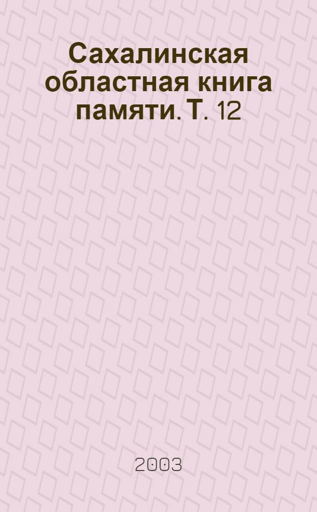 Сахалинская областная книга памяти. Т. 12 : Возвращенные имена - жетвы политических репрессий