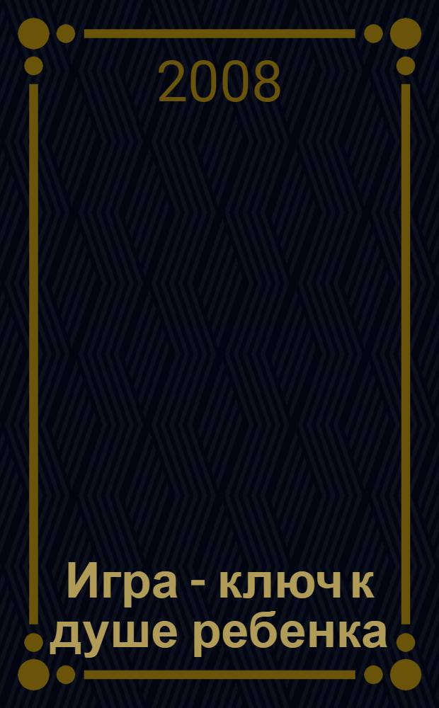 Игра - ключ к душе ребенка : гармонизация отношений ребенка с окружающим миром : методическое пособие