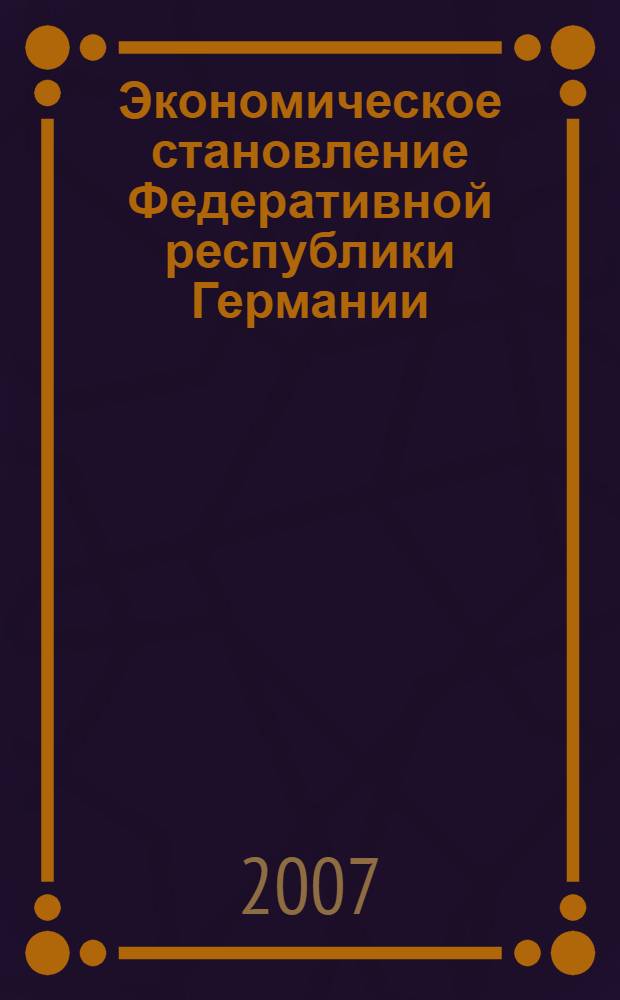 Экономическое становление Федеративной республики Германии = Wirtschaftliche Landeskunde der Bundesrepublik Deutschland : учебный материал по немецкому языку