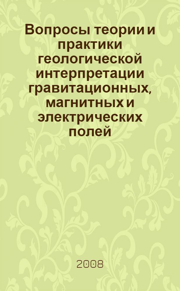 Вопросы теории и практики геологической интерпретации гравитационных, магнитных и электрических полей : материалы 35-й сессии Международного семинара им. Д.Г. Успенского, Ухта, 29 января - 3 февраля 2008 г