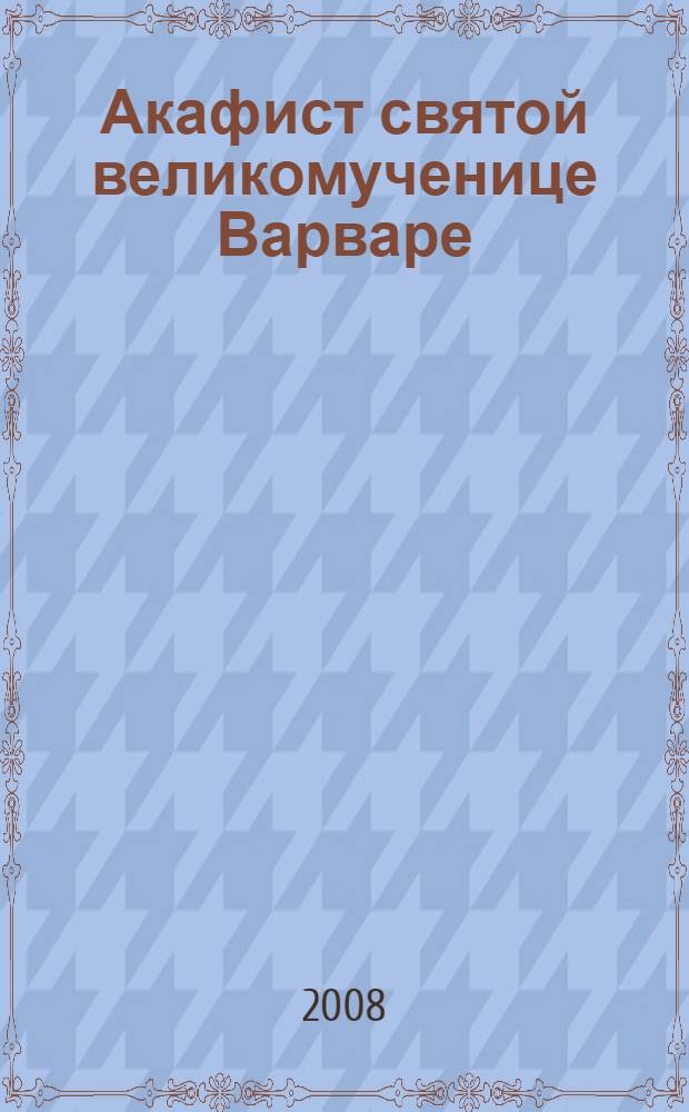 Акафист святой великомученице Варваре : празднование 4/17 декабря