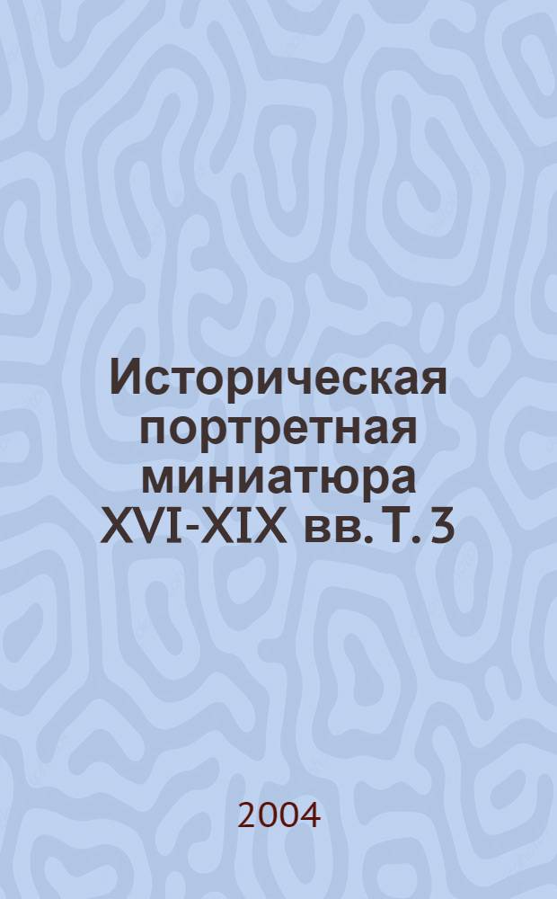 Историческая портретная миниатюра XVI-XIX вв. Т. 3