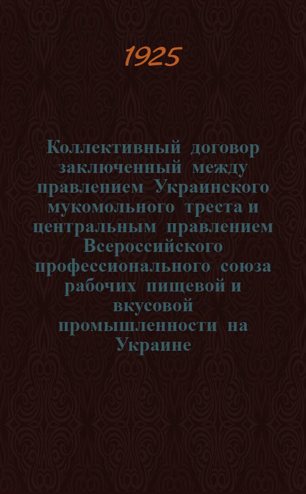 Коллективный договор заключенный между правлением Украинского мукомольного треста и центральным правлением Всероссийского профессионального союза рабочих пищевой и вкусовой промышленности на Украине : заключается на период с 1-го декабря 1924 года по 1-е октября 1925 года