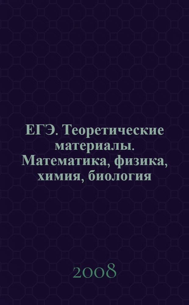 ЕГЭ. Теоретические материалы. Математика, физика, химия, биология