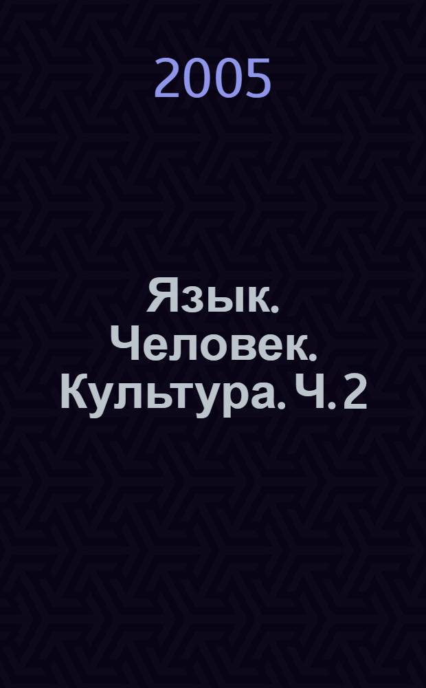 Язык. Человек. Культура. [Ч. 2 : Семантика. Стилистика. Текст ; Грамматический строй языка ; Культура и коммуникативные стратегии ; Вопросы поэтики зарубежной литературы]