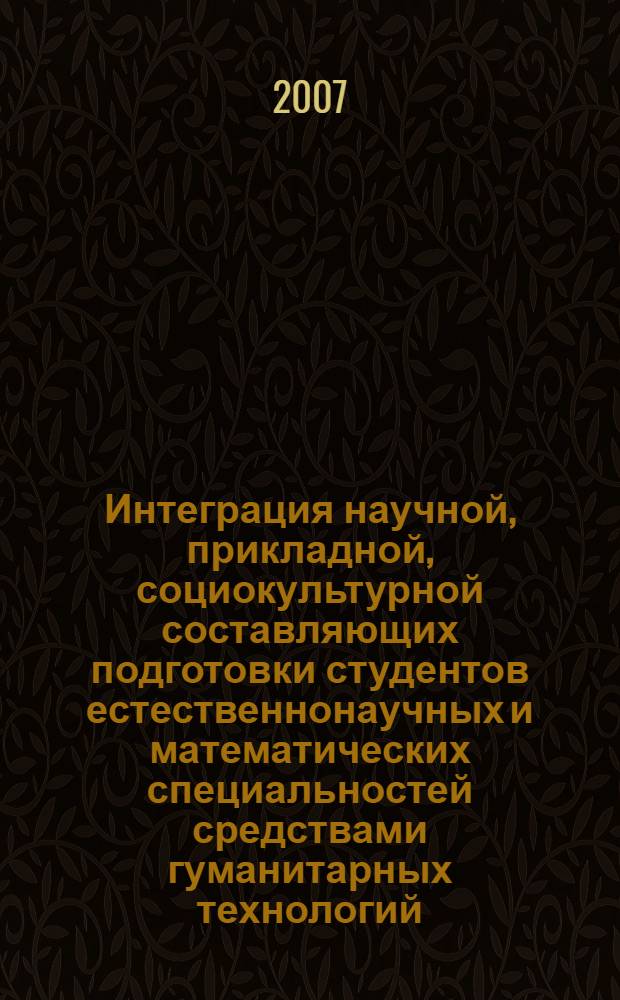 Интеграция научной, прикладной, социокультурной составляющих подготовки студентов естественнонаучных и математических специальностей средствами гуманитарных технологий : методическое пособие : для преподавателей системы высшего и дополнительного профессионального образования по направлению "540100 (050100) Естественнонаучное образование" : научно-методические материалы "Междисциплинарные исследования и гуманитарные технологии"