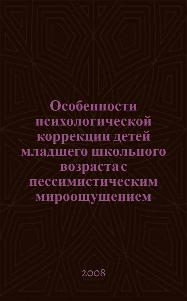 Особенности психологической коррекции детей младшего школьного возраста с пессимистическим мироощущением : учебное пособие для студентов, обучающихся по специальности 050706 "Педагогика и психология" со специализацией "031006 - Практическая психология"