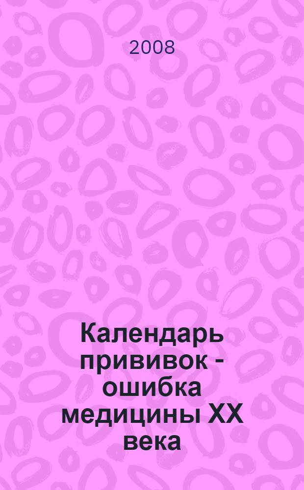 Календарь прививок - ошибка медицины ХХ века : основы вакцинологии