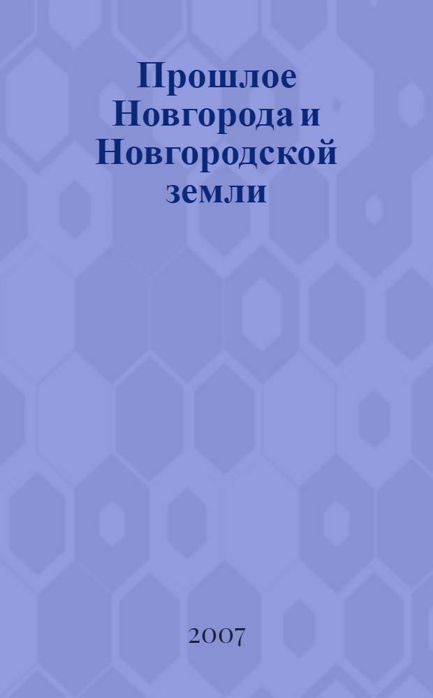 Прошлое Новгорода и Новгородской земли : материалы научных конференций 2006-2007 годов