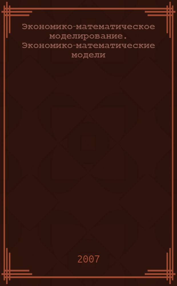 Экономико-математическое моделирование. Экономико-математические модели : учебно-методический комплекс дисциплин : направление: Специальности экономики и управления, специальности: 080504 Государственное и муниципальное управление, 080105 Финансы и кредит, формы обучения: очная, очная на базе среднего профессионального образования, заочная, заочная на базе высшего профессионального образования, заочная на базе среднего профессионального образования, очно-заочная