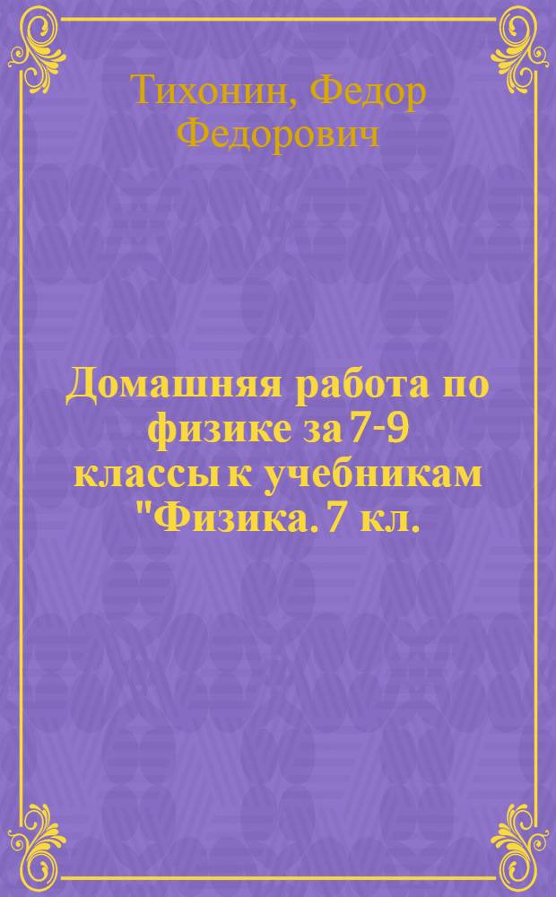 Домашняя работа по физике за 7-9 классы к учебникам "Физика. 7 кл.: учеб. для общеобразоват. учреждений / А.В. Перышкин. - 10-е изд., доп. - М.: Дрофа, 2006"; "Физика. 8 кл.: учеб. для общеобразоват. учреждений / А.В. Перышкин. - 8-е изд., доп. - М.: Дрофа, 2006"; "Физика. 9 кл.: учеб. для общеобразоват. учреждений / А.В. Перышкин, Е.М. Гутник. - 11-е изд., стереотип. - М.: Дрофа, 2006" : учебно-методическое пособие