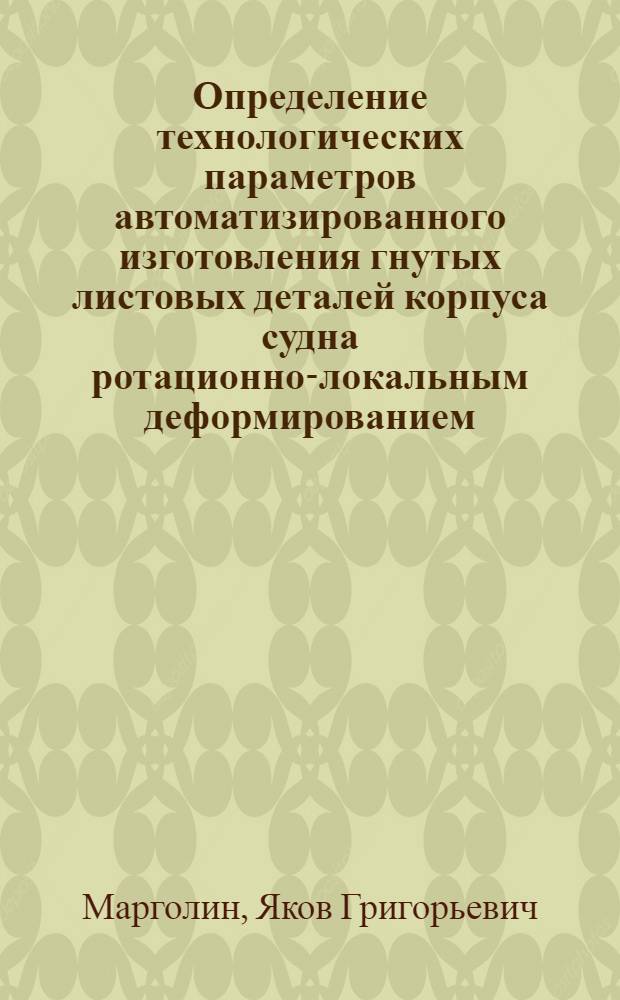 Определение технологических параметров автоматизированного изготовления гнутых листовых деталей корпуса судна ротационно-локальным деформированием : автореферат диссертации на соискание ученой степени 05.08.04 : специальность 05.08.04