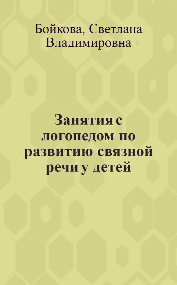 Занятия с логопедом по развитию связной речи у детей : (5-7 лет) : в помощь учителям-логопедам, воспитателям речевых групп и родителям