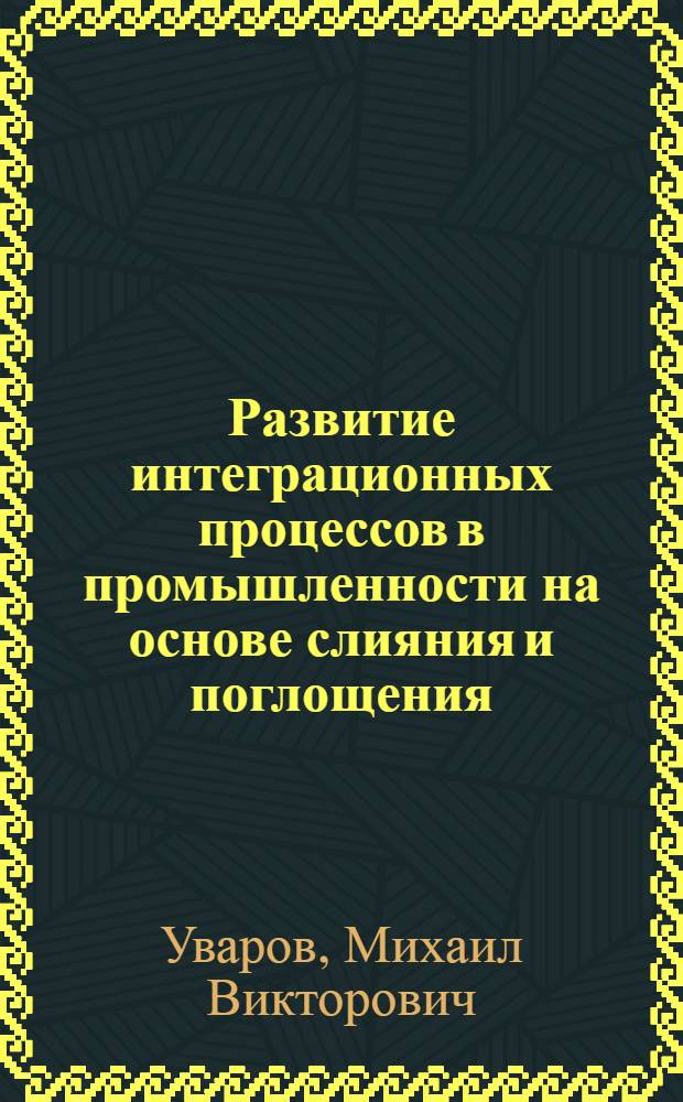 Развитие интеграционных процессов в промышленности на основе слияния и поглощения : автореф. дис. на соиск. учен. степ. канд. экон. наук : специальность 08.00.05 <Экономика и упр. нар. хоз-вом>