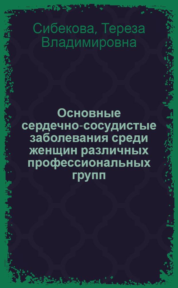 Основные сердечно-сосудистые заболевания среди женщин различных профессиональных групп: особенности эпидемиологии и вторичной профилактики : автореф. дис. на соиск. учен. степ. канд. мед. наук : специальность 14.00.06 <Кардиология>