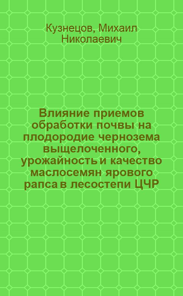 Влияние приемов обработки почвы на плодородие чернозема выщелоченного, урожайность и качество маслосемян ярового рапса в лесостепи ЦЧР : автореф. дис. на соиск. учен. степ. канд. с.-х. наук : специальность 06.01.01 <Общ. земледелие>
