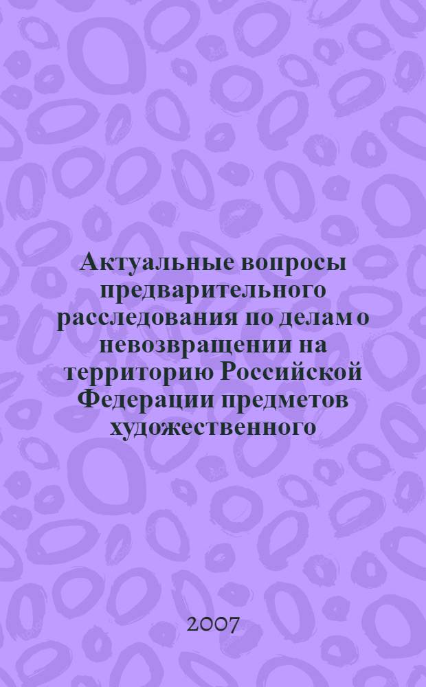 Актуальные вопросы предварительного расследования по делам о невозвращении на территорию Российской Федерации предметов художественного, исторического и археологического достояния народов Российской Федерации и зарубежных стран : автореф. дис. на соиск. учен. степ. канд. юрид. наук : специальность 12.00.09 <Уголов. процесс, криминалистика и судеб. экспертиза; оператив.-розыскная деятельность>
