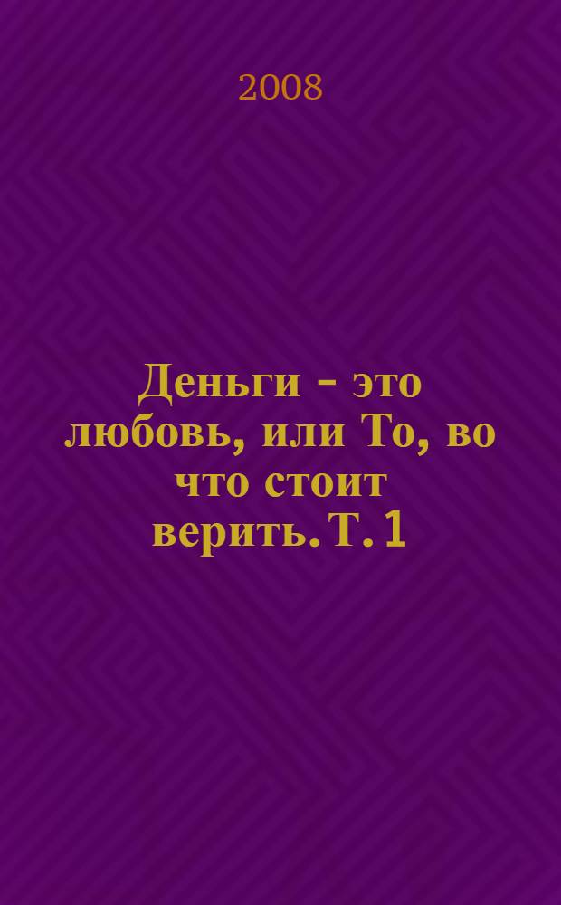 Деньги - это любовь, или То, во что стоит верить. Т. 1