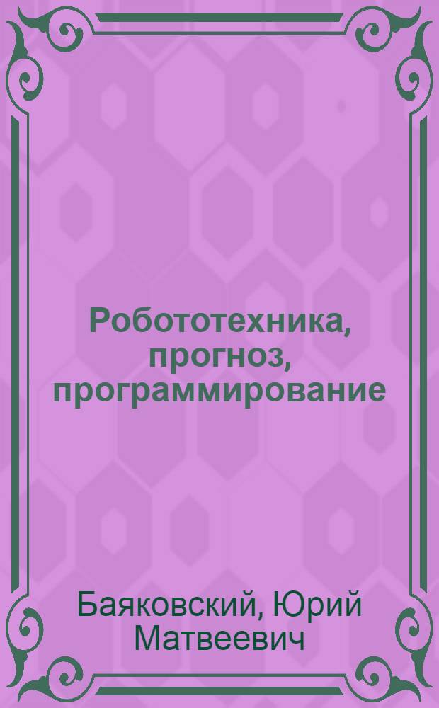 Робототехника, прогноз, программирование : лекции для студентов, аспирантов и молодых исследователей