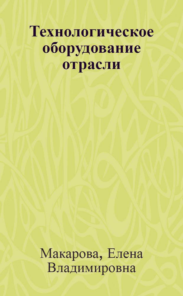 Технологическое оборудование отрасли : учебное пособие для студентов специальностей 260602 "Пищевая инженерия малых предприятий" и 260202 "Технология хлеба, кондитерских и макаронных изделий" вузов региона
