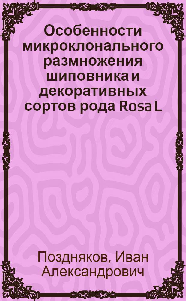 Особенности микроклонального размножения шиповника и декоративных сортов рода Rosa L. : автореф. дис. на соиск. учен. степ. канд. с.-х. наук : специальность 06.07.01 <Плодоводство, виноградарство>