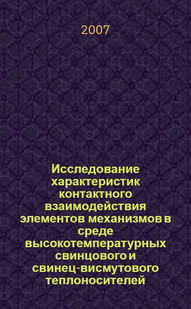 Исследование характеристик контактного взаимодействия элементов механизмов в среде высокотемпературных свинцового и свинец-висмутового теплоносителей : автореф. дис. на соиск. учен. степ. канд. техн. наук : специальность 05.04.11 <Атом. реакторостроение, машины, агрегаты и технология материалов атом. пром-сти>