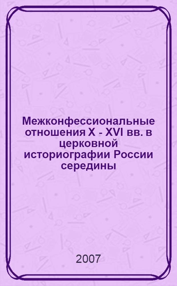 Межконфессиональные отношения X - XVI вв. в церковной историографии России середины - второй половины XIX вв. : (по трудам Филарета (Гумилевского) и митрополита Макария(Булгакова)) : автореф. дис. на соиск. учен. степ. канд. ист. наук : специальность 07.00.09 <Историография, источниковедение и методы ист. исследования>