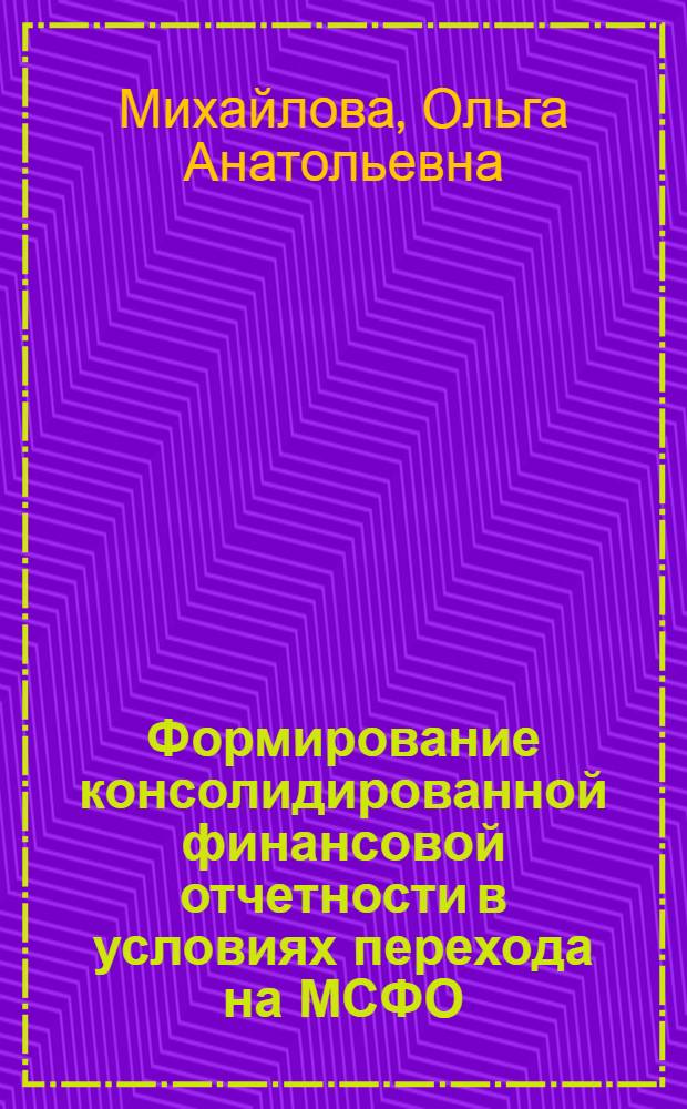 Формирование консолидированной финансовой отчетности в условиях перехода на МСФО : автореф. дис. на соиск. учен. степ. канд. экон. наук : специальность 08.00.12 <Бухгалт. учет, статистика>